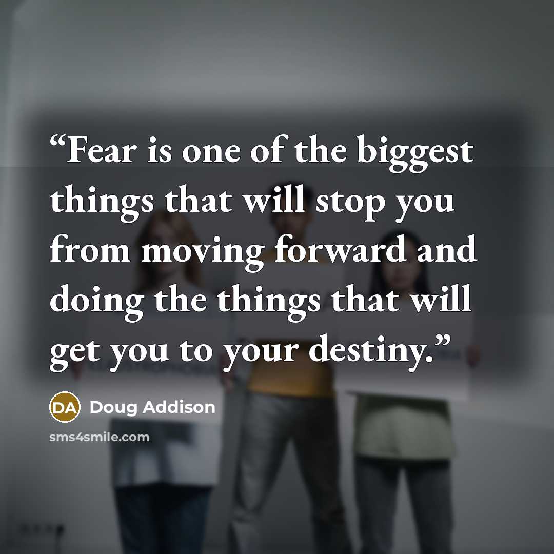 “Fear is one of the biggest things that will stop you from moving forward and doing the things that will get you to your destiny.” quote by Doug Addison