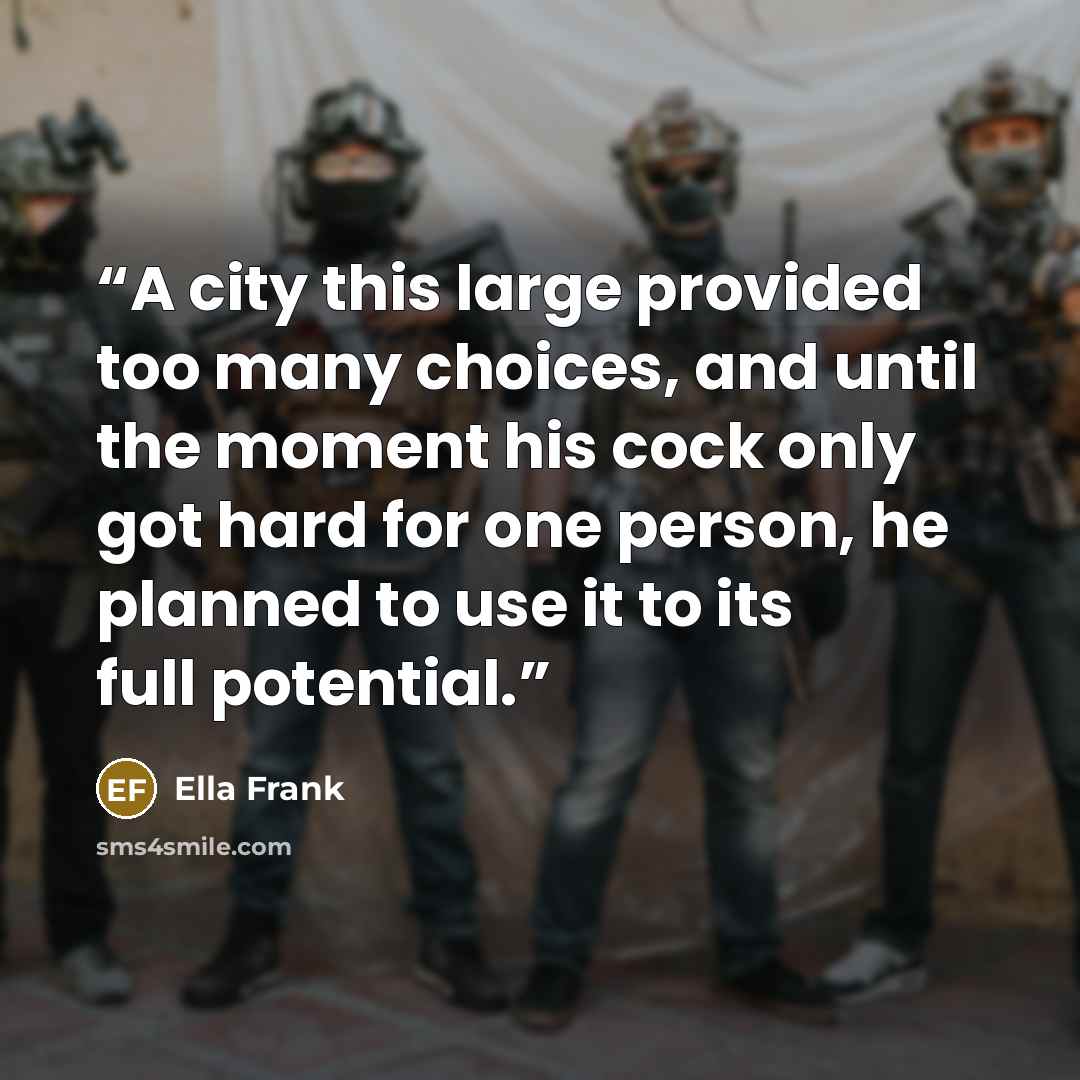 “A city this large provided too many choices, and until the moment his cock only got hard for one person, he planned to use it to its full potential.” quote by Ella Frank