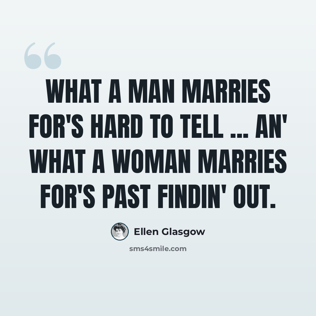 “What a man marries for's hard to tell ... an' what a woman marries for's past findin' out.” quote by Ellen Glasgow