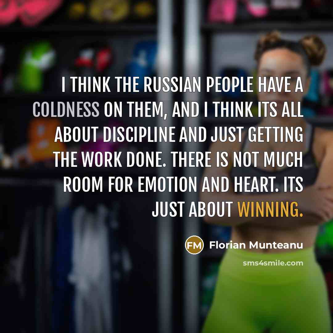 “I think the Russian people have a coldness on them, and I think its all about discipline and just getting the work done. There is not much room for emotion and heart. Its just about winning.” quote by Florian Munteanu