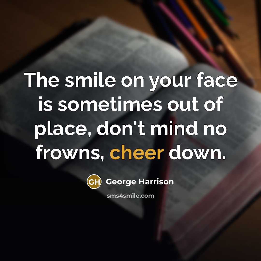 “The smile on your face is sometimes out of place, don't mind no frowns, cheer down.” quote by George Harrison