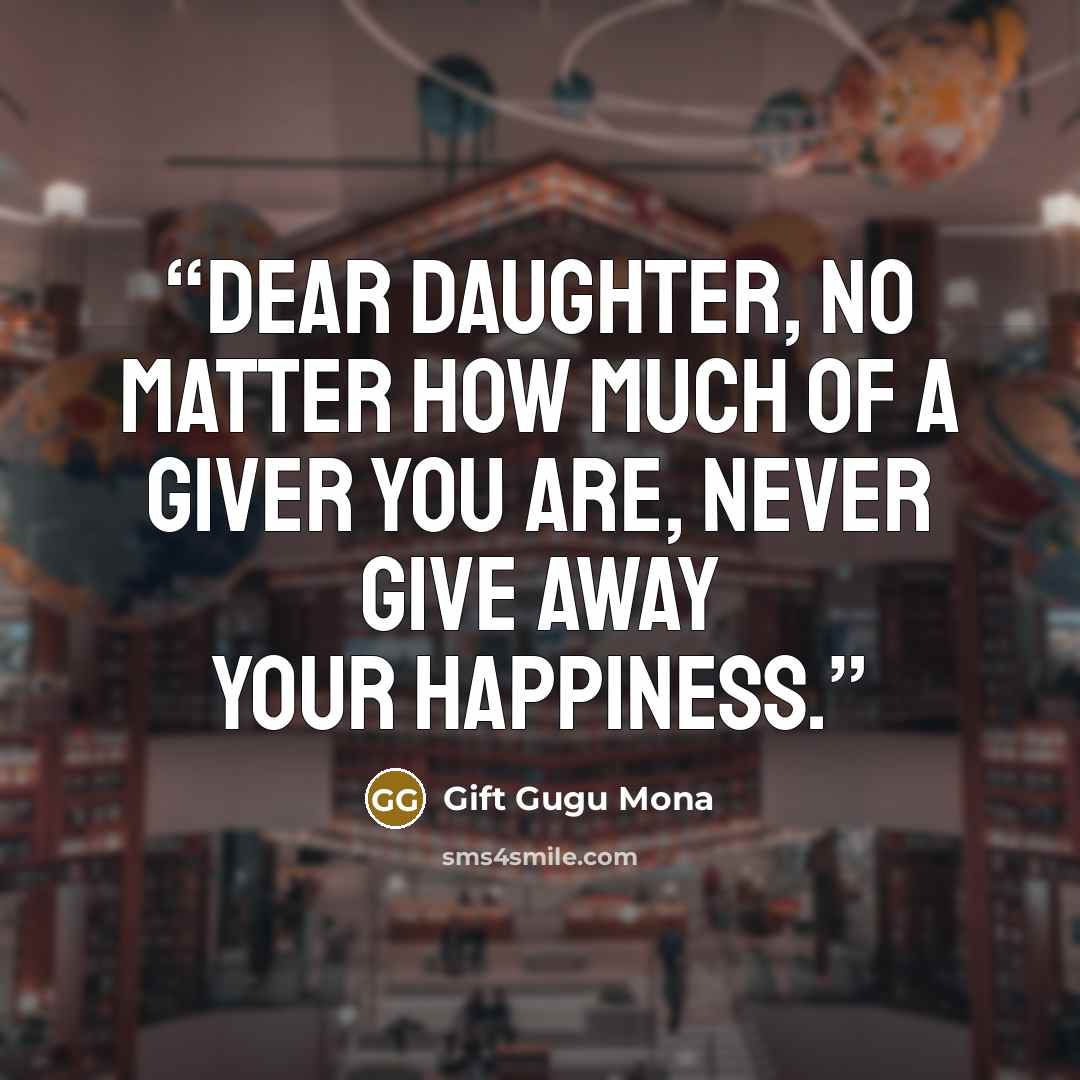 “Dear Daughter, No matter how much of a giver you are, never give away your happiness.” quote by Gift Gugu Mona