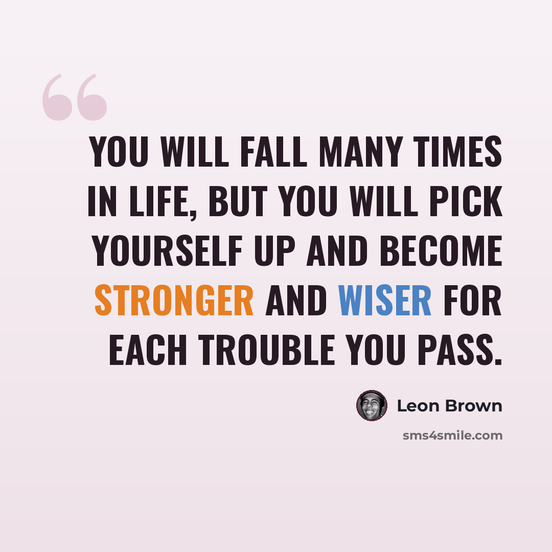 “You will fall many times in life, but you will pick yourself up and become stronger and wiser for each trouble you pass.” quote by Leon Brown