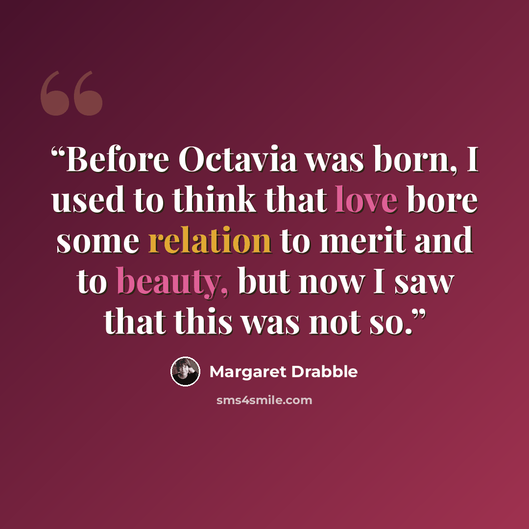 “Before Octavia was born, I used to think that love bore some relation to merit and to beauty, but now I saw that this was not so.” quote by Margaret Drabble