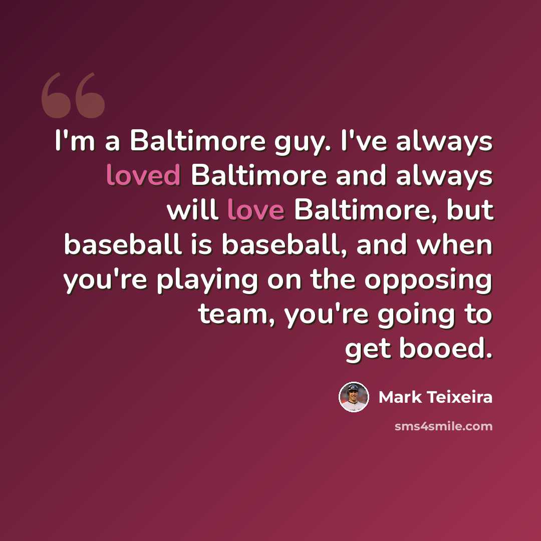 “I'm a Baltimore guy. I've always loved Baltimore and always will love Baltimore, but baseball is baseball, and when you're playing on the opposing team, you're going to get booed.” quote by Mark Teixeira