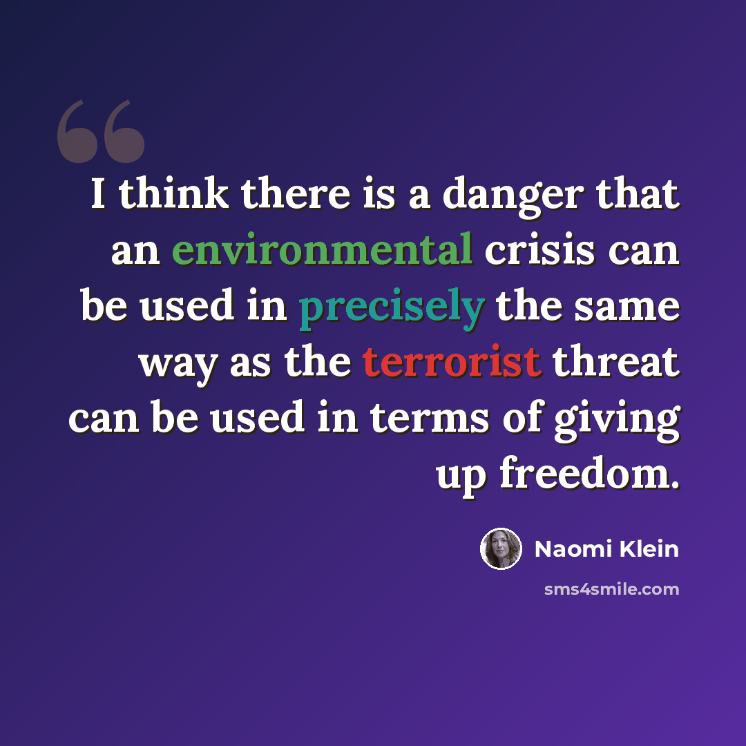 “I think there is a danger that an environmental crisis can be used in precisely the same way as the terrorist threat can be used in terms of giving up freedom.” quote by Naomi Klein