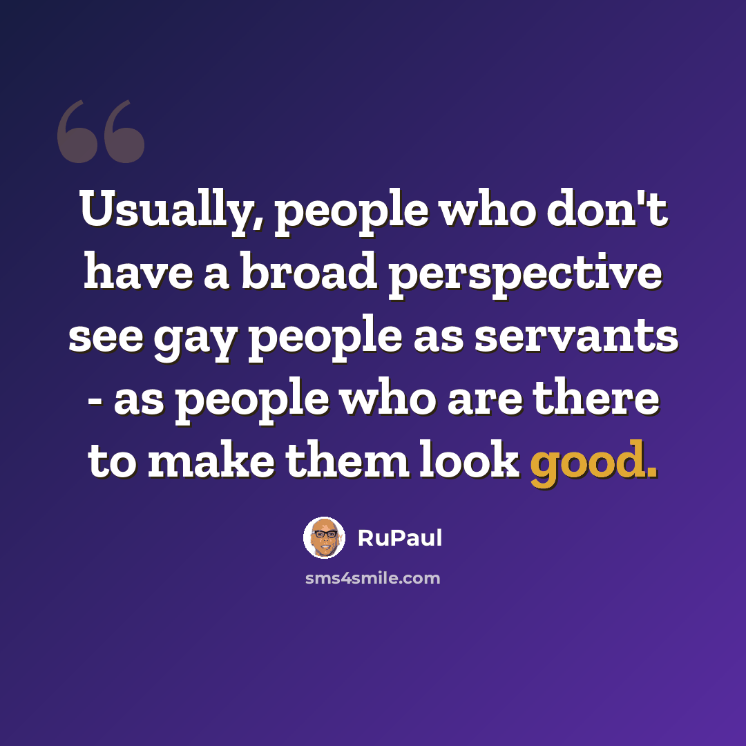 “Usually, people who don't have a broad perspective see gay people as servants - as people who are there to make them look good.” quote by RuPaul