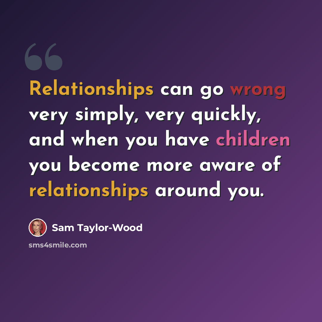 “Relationships can go wrong very simply, very quickly, and when you have children you become more aware of relationships around you.” quote by Sam Taylor-Wood
