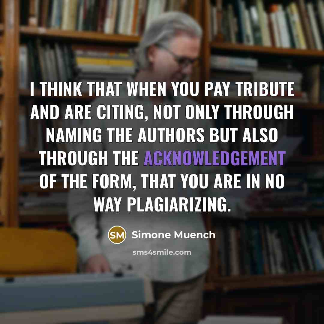 “I think that when you pay tribute and are citing, not only through naming the authors but also through the acknowledgement of the form, that you are in no way plagiarizing.” quote by Simone Muench