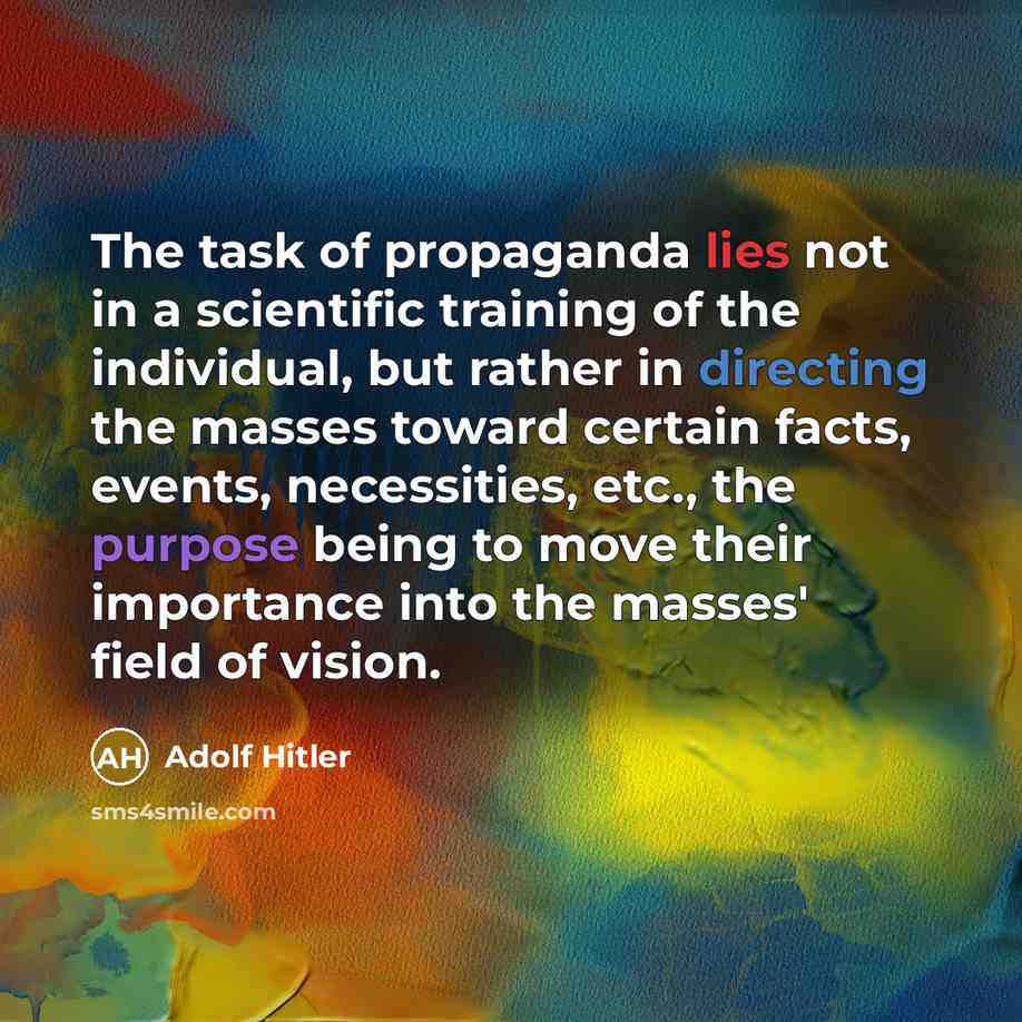 “The task of propaganda lies not in a scientific training of the individual, but rather in directing the masses toward certain facts, events, necessities, etc., the purpose being to move their importance into the masses' field of vision.” quote by Adolf Hitler