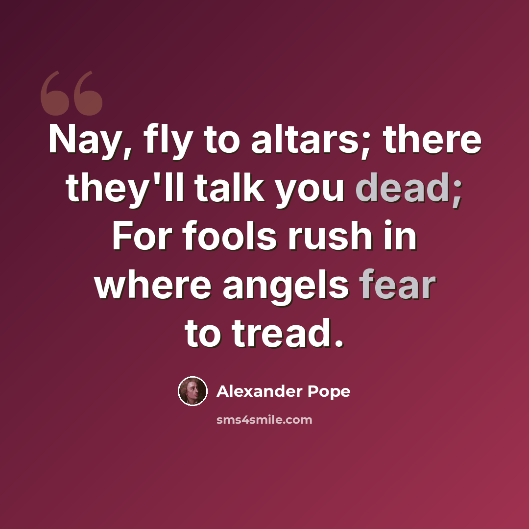 “Nay, fly to altars; there they'll talk you dead; For fools rush in where angels fear to tread.” quote by Alexander Pope