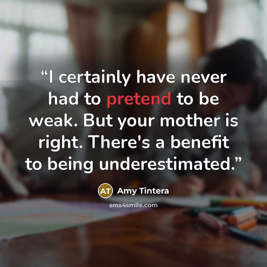 “I certainly have never had to pretend to be weak. But your mother is right. There's a benefit to being underestimated.” quote by Amy Tintera