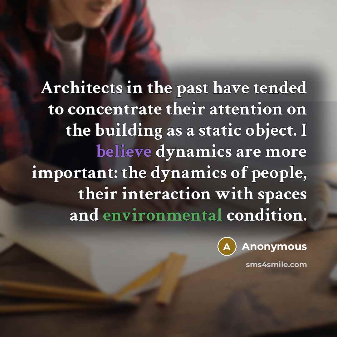 “Architects in the past have tended to concentrate their attention on the building as a static object. I believe dynamics are more important: the dynamics of people, their interaction with spaces and environmental condition.” quote by Anonymous