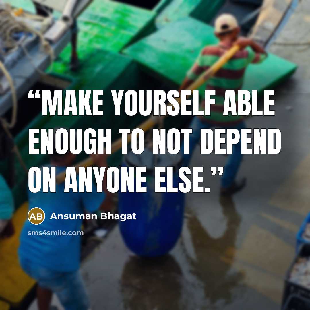 “Make yourself able enough to not depend on anyone else.” quote by Ansuman Bhagat