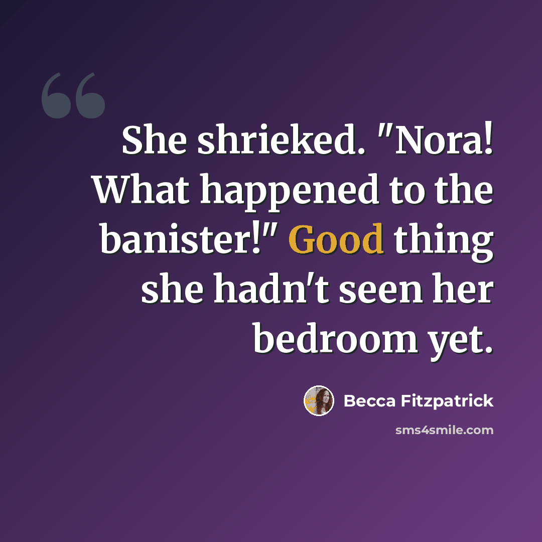 “She shrieked. "Nora! What happened to the banister!" Good thing she hadn't seen her bedroom yet.” quote by Becca Fitzpatrick