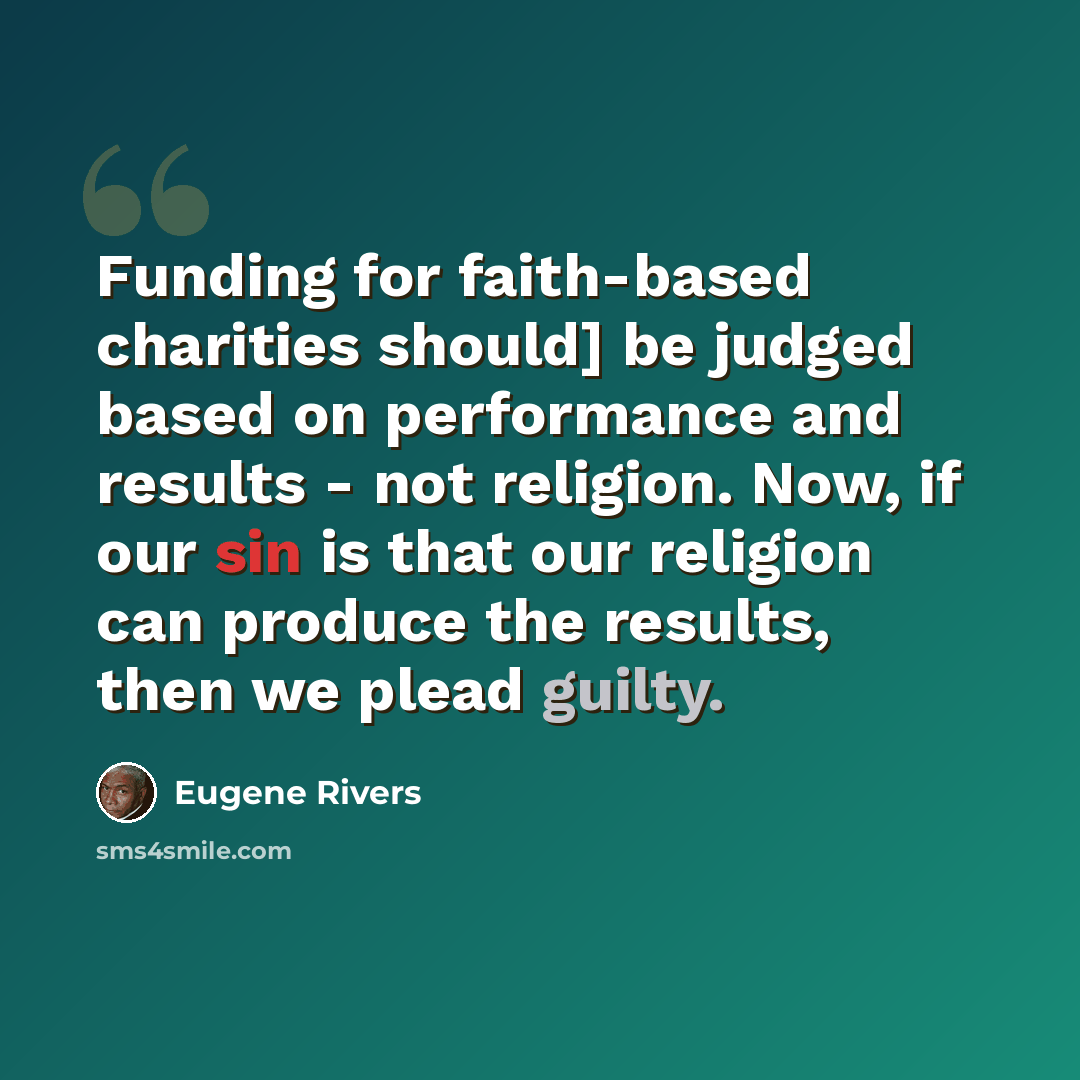 “Funding for faith-based charities should] be judged based on performance and results - not religion. Now, if our sin is that our religion can produce the results, then we plead guilty.” quote by Eugene Rivers