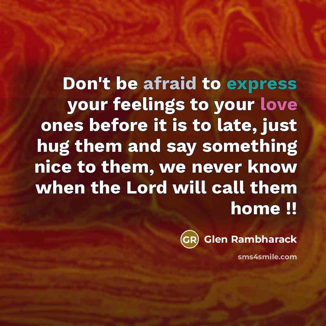 “Don't be afraid to express your feelings to your love ones before it is to late, just hug them and say something nice to them, we never know when the Lord will call them home !!” quote by Glen Rambharack