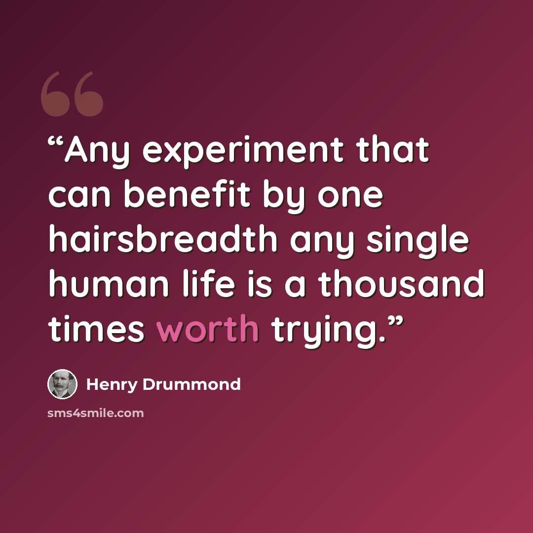 “Any experiment that can benefit by one hairsbreadth any single human life is a thousand times worth trying.” quote by Henry Drummond