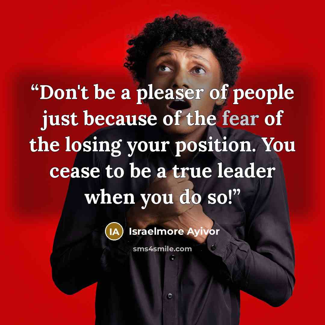 “Don't be a pleaser of people just because of the fear of the losing your position. You cease to be a true leader when you do so!” quote by Israelmore Ayivor