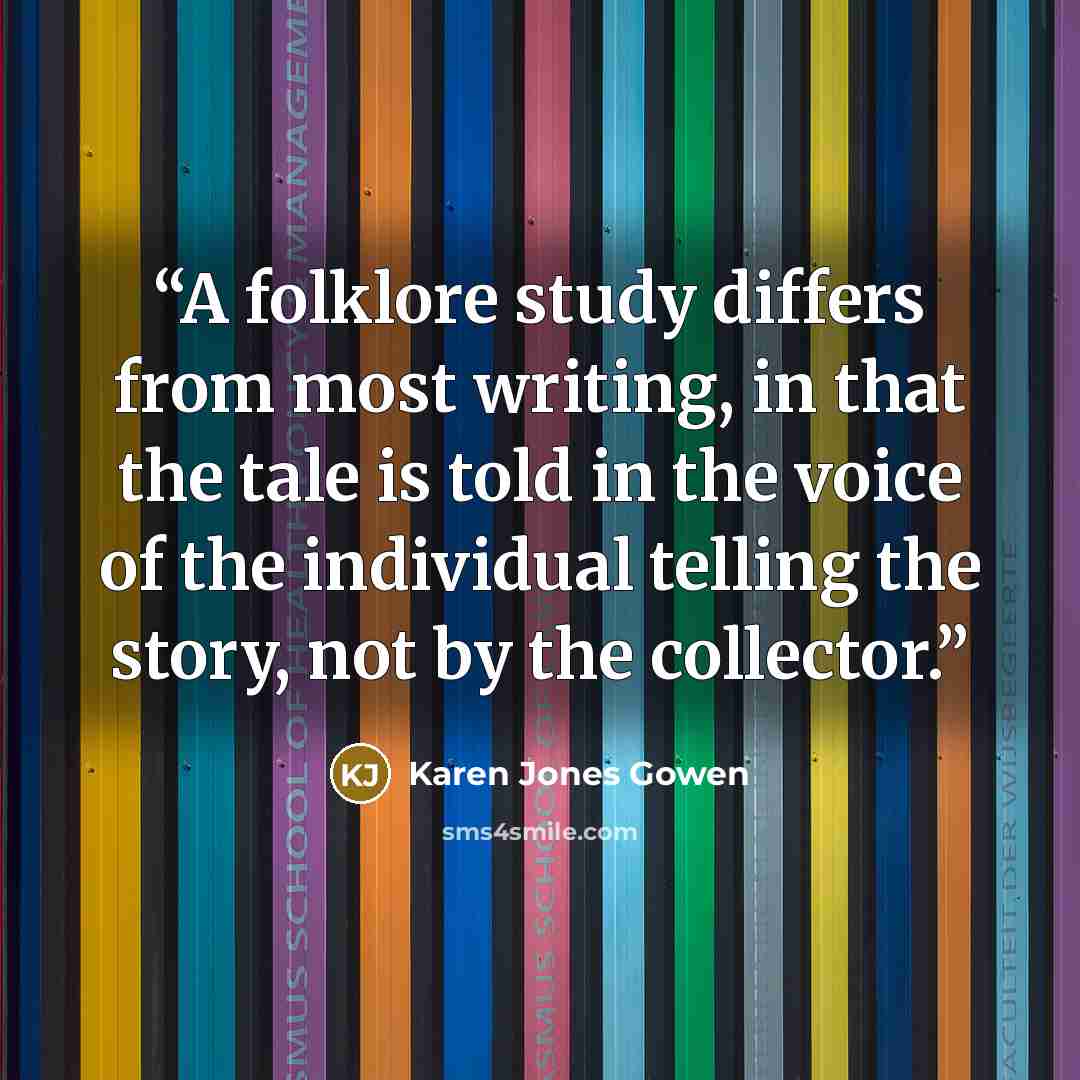 “A folklore study differs from most writing, in that the tale is told in the voice of the individual telling the story, not by the collector.” quote by Karen Jones Gowen