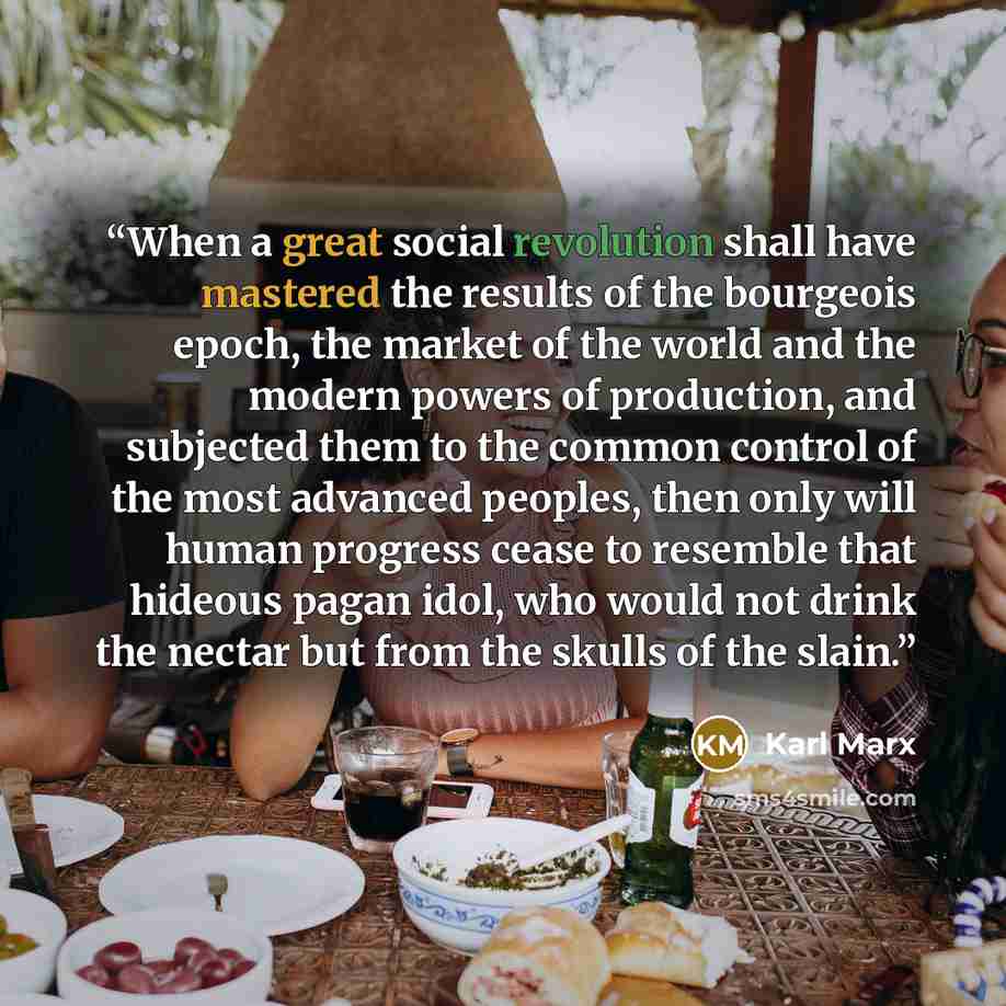 “When a great social revolution shall have mastered the results of the bourgeois epoch, the market of the world and the modern powers of production, and subjected them to the common control of the most advanced peoples, then only will human progress cease to resemble that hideous pagan idol, who…” quote by Karl Marx