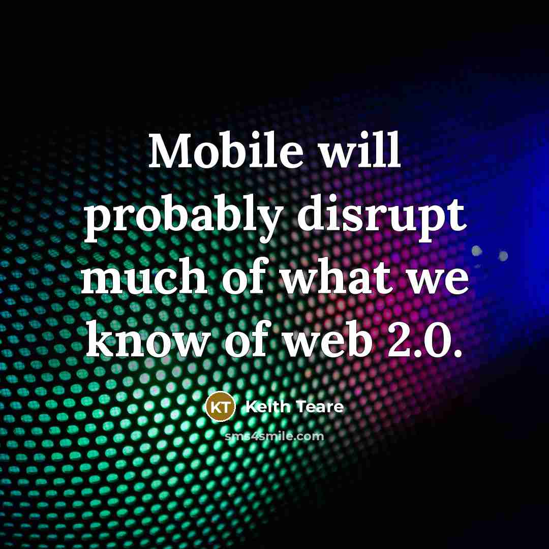 “Mobile will probably disrupt much of what we know of web 2.0.” quote by Keith Teare