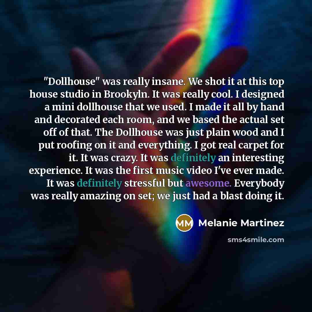 “"Dollhouse" was really insane. We shot it at this top house studio in Brookyln. It was really cool. I designed a mini dollhouse that we used. I made it all by hand and decorated each room, and we based the actual set off of that. The Dollhouse was just plain wood and I put roofing on it and…” quote by Melanie Martinez