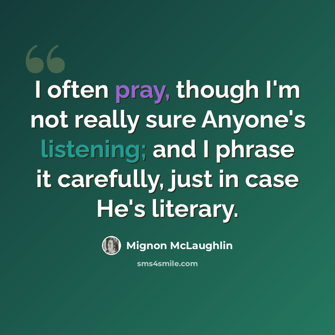 “I often pray, though I'm not really sure Anyone's listening; and I phrase it carefully, just in case He's literary.” quote by Mignon McLaughlin