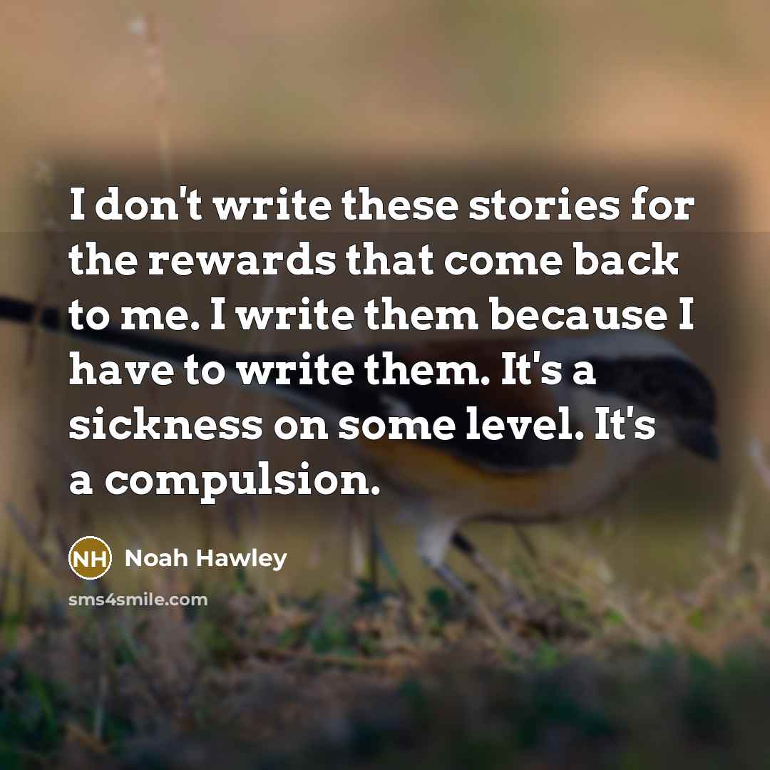 “I don't write these stories for the rewards that come back to me. I write them because I have to write them. It's a sickness on some level. It's a compulsion.” quote by Noah Hawley