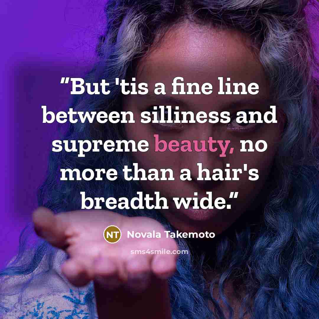 “But 'tis a fine line between silliness and supreme beauty, no more than a hair's breadth wide.” quote by Novala Takemoto
