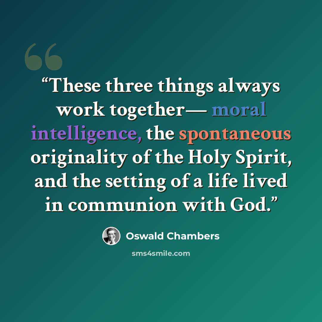 “These three things always work together— moral intelligence, the spontaneous originality of the Holy Spirit, and the setting of a life lived in communion with God.” quote by Oswald Chambers