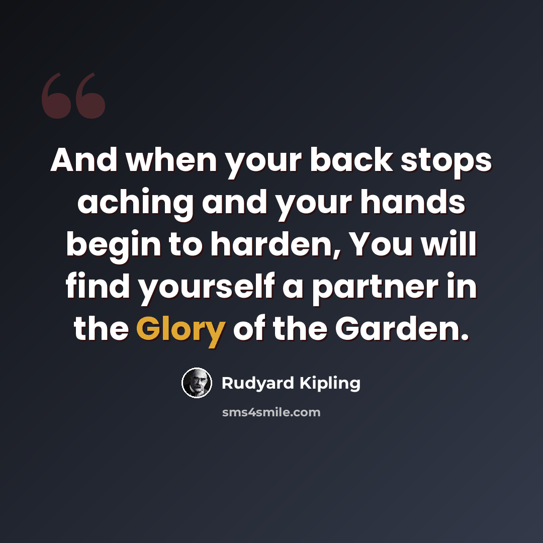 “And when your back stops aching and your hands begin to harden, You will find yourself a partner in the Glory of the Garden.” quote by Rudyard Kipling
