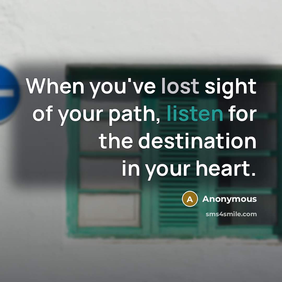 “When you've lost sight of your path, listen for the destination in your heart.” quote by Anonymous