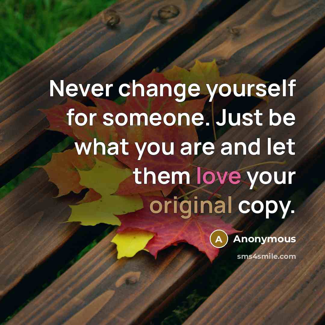 “Never change yourself for someone. Just be what you are and let them love your original copy.” quote by Anonymous