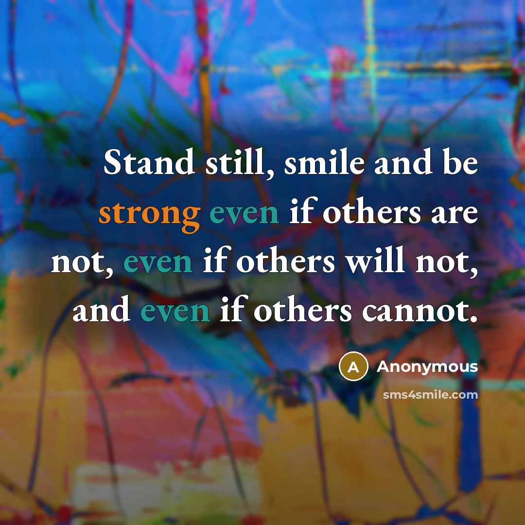 “Stand still, smile and be strong even if others are not, even if others will not, and even if others cannot.” quote by Anonymous
