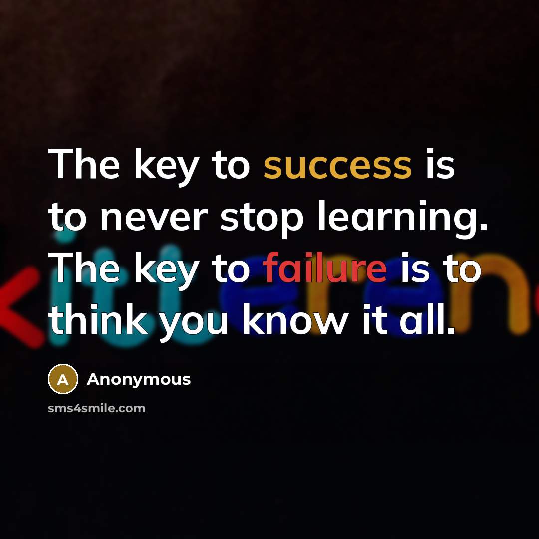 “The key to success is to never stop learning. The key to failure is to think you know it all.” quote by Anonymous
