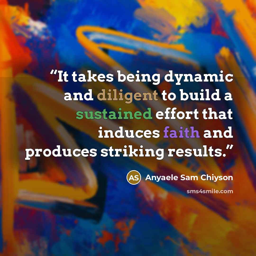 “It takes being dynamic and diligent to build a sustained effort that induces faith and produces striking results.” quote by Anyaele Sam Chiyson