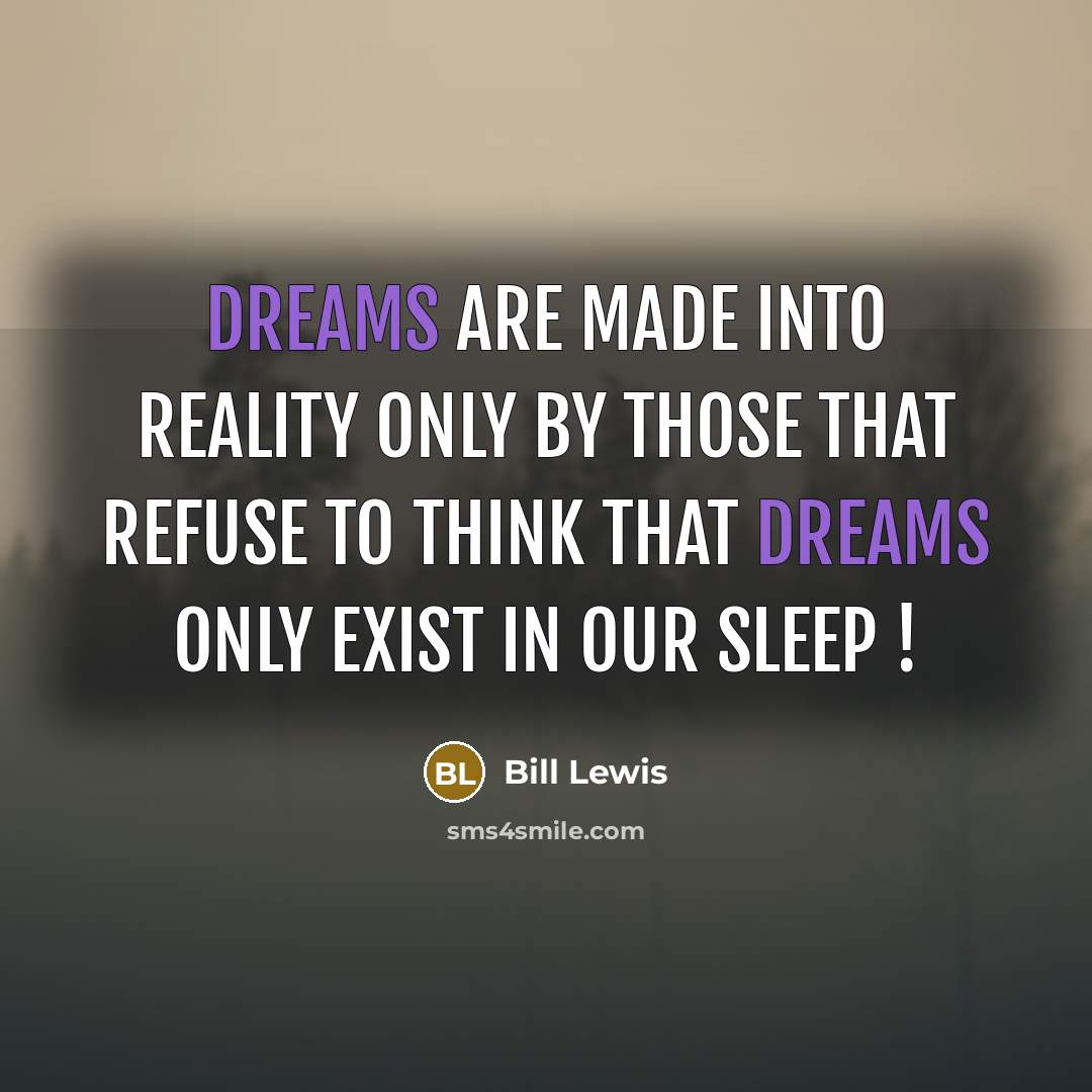 “Dreams are made into reality only by those that refuse to think that dreams only exist in our sleep !” quote by Bill Lewis