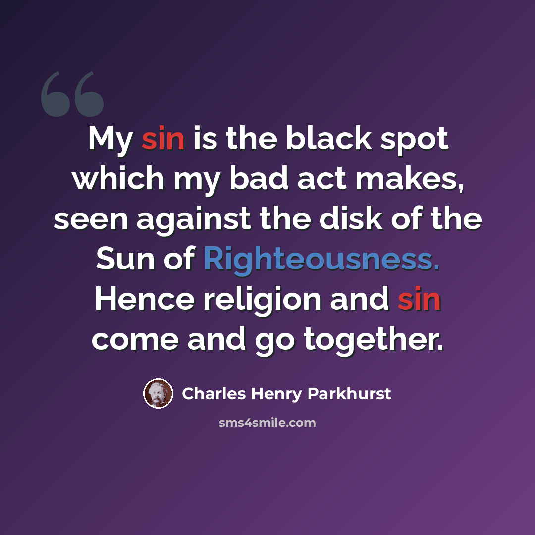 “My sin is the black spot which my bad act makes, seen against the disk of the Sun of Righteousness. Hence religion and sin come and go together.” quote by Charles Henry Parkhurst