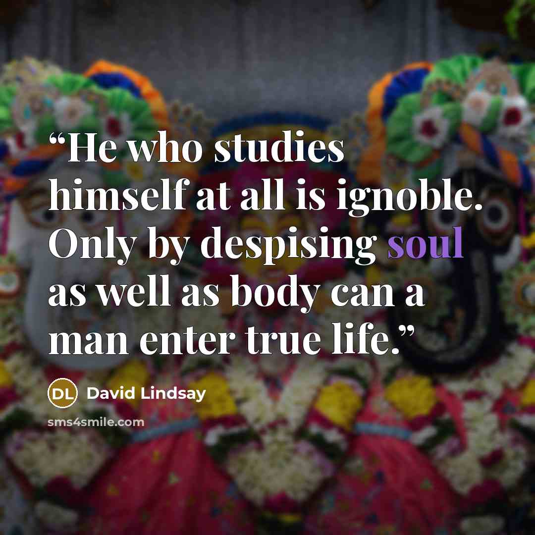 “He who studies himself at all is ignoble. Only by despising soul as well as body can a man enter true life.” quote by David Lindsay