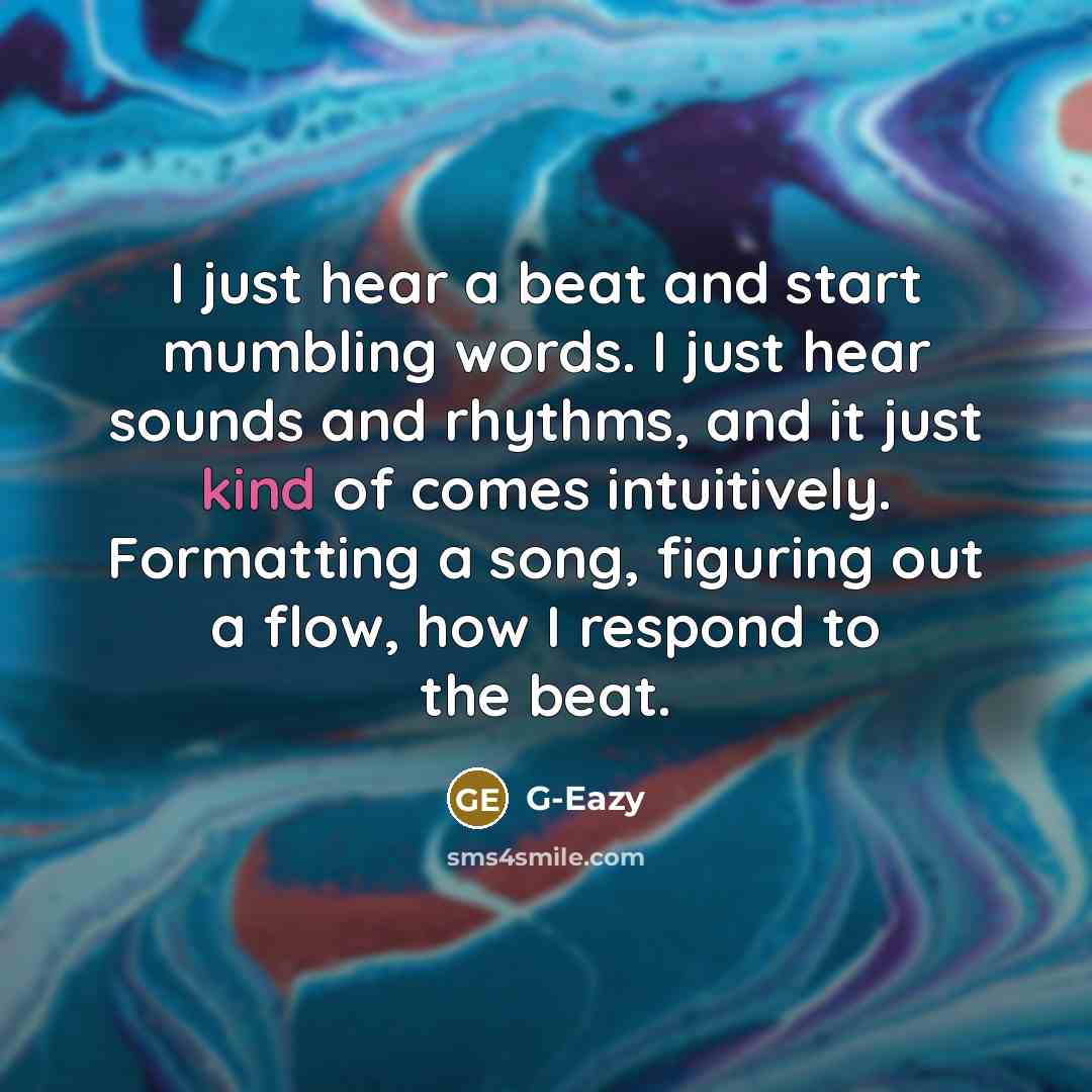 “I just hear a beat and start mumbling words. I just hear sounds and rhythms, and it just kind of comes intuitively. Formatting a song, figuring out a flow, how I respond to the beat.” quote by G-Eazy