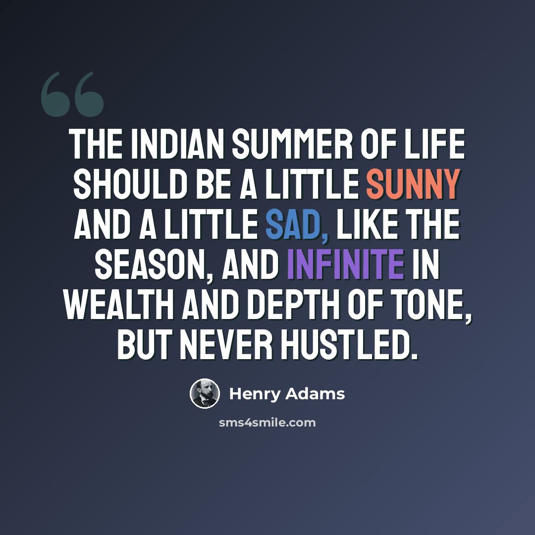 “The Indian Summer of life should be a little sunny and a little sad, like the season, and infinite in wealth and depth of tone, but never hustled.” quote by Henry Adams
