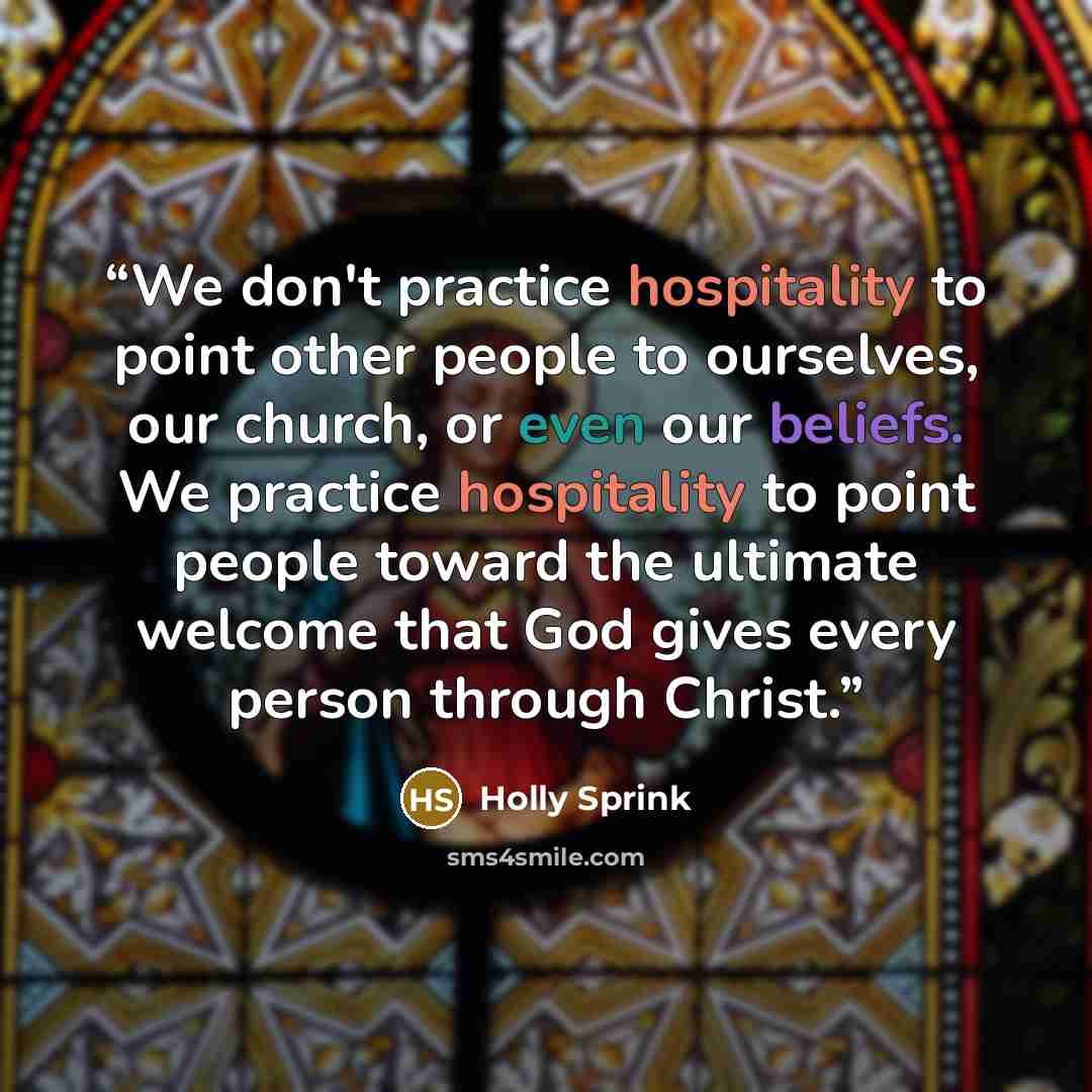 “We don't practice hospitality to point other people to ourselves, our church, or even our beliefs. We practice hospitality to point people toward the ultimate welcome that God gives every person through Christ.” quote by Holly Sprink