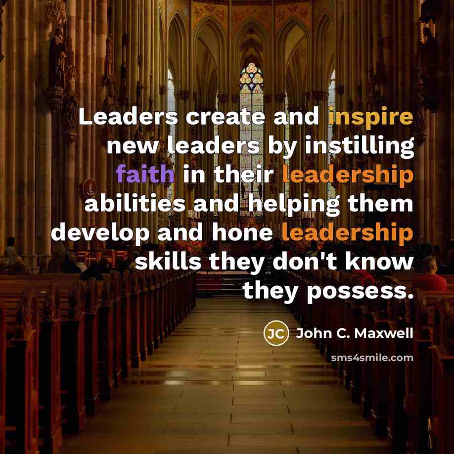 “Leaders create and inspire new leaders by instilling faith in their leadership abilities and helping them develop and hone leadership skills they don't know they possess.” quote by John C. Maxwell