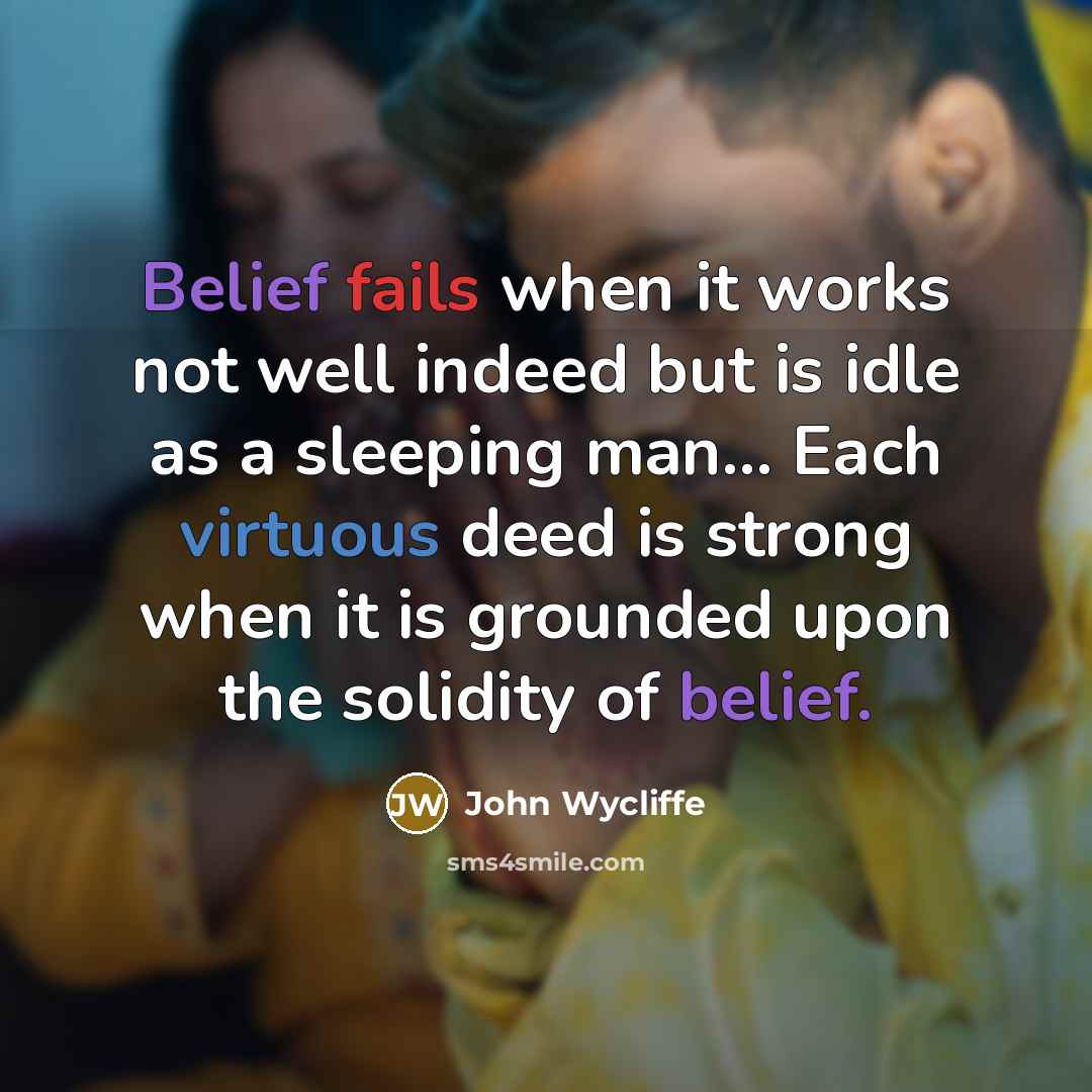 “Belief fails when it works not well indeed but is idle as a sleeping man... Each virtuous deed is strong when it is grounded upon the solidity of belief.” quote by John Wycliffe