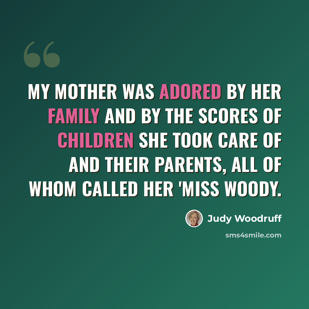 “My mother was adored by her family and by the scores of children she took care of and their parents, all of whom called her 'Miss Woody.” quote by Judy Woodruff