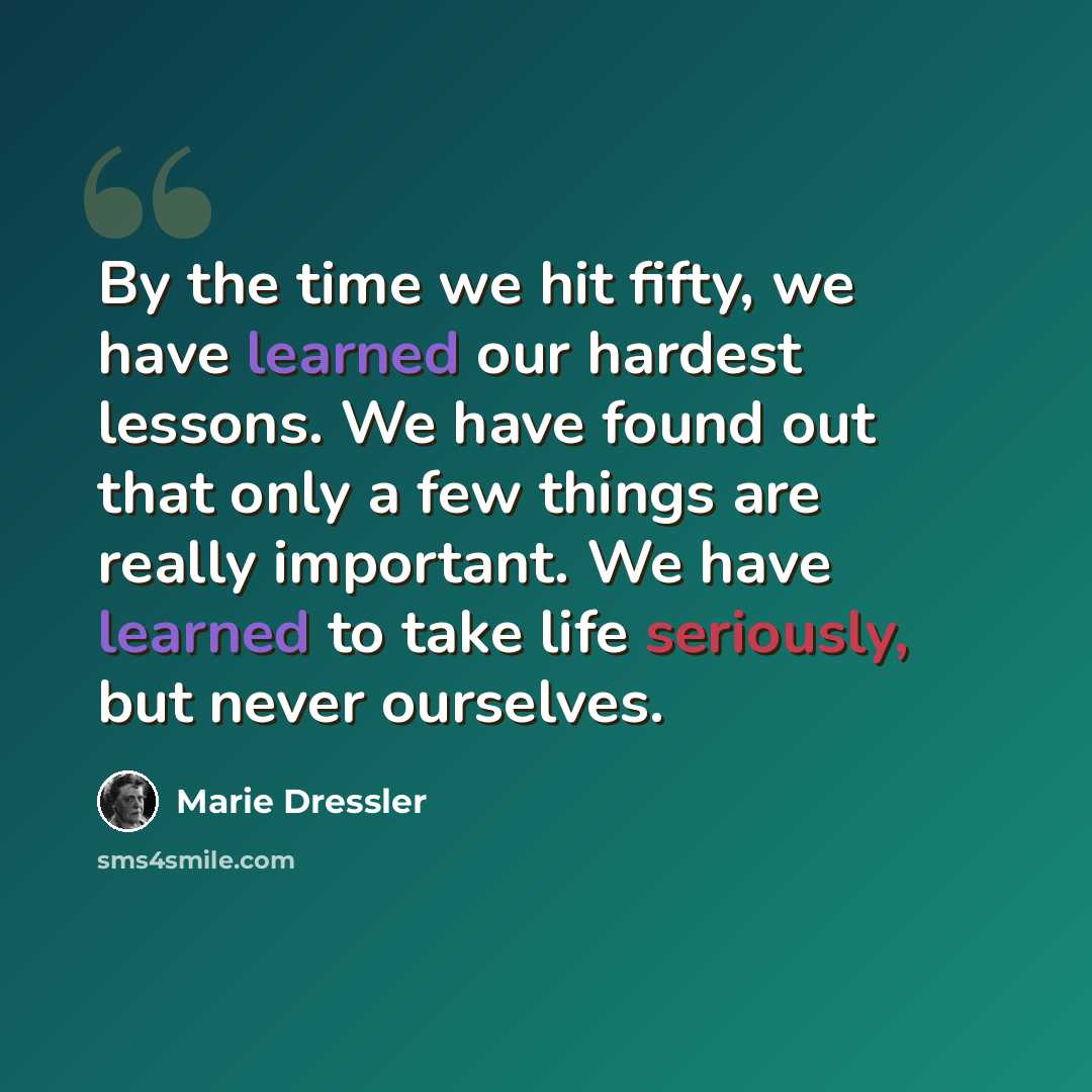 “By the time we hit fifty, we have learned our hardest lessons. We have found out that only a few things are really important. We have learned to take life seriously, but never ourselves.” quote by Marie Dressler