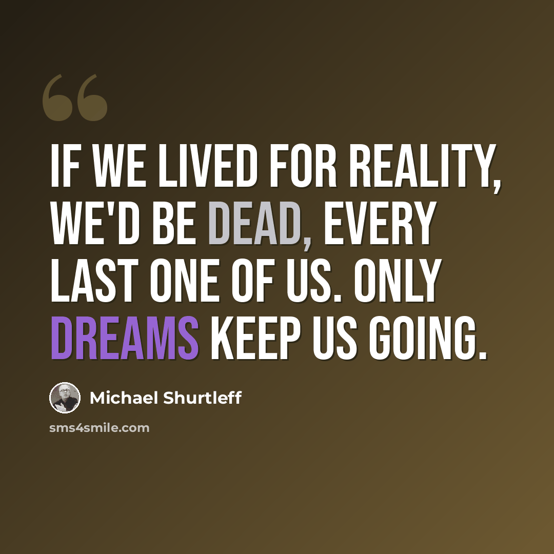“If we lived for reality, we'd be dead, every last one of us. Only dreams keep us going.” quote by Michael Shurtleff