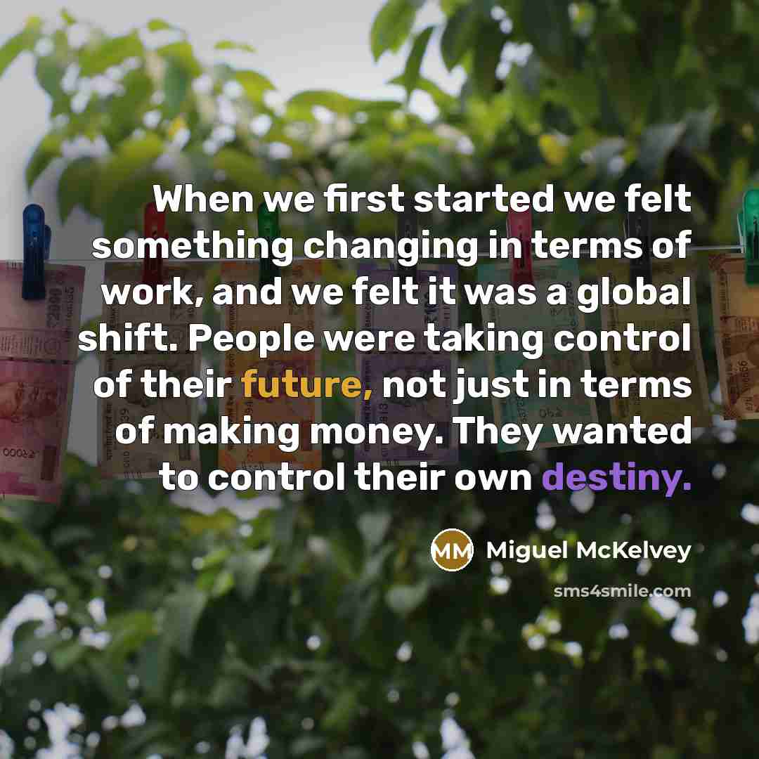 “When we first started we felt something changing in terms of work, and we felt it was a global shift. People were taking control of their future, not just in terms of making money. They wanted to control their own destiny.” quote by Miguel McKelvey