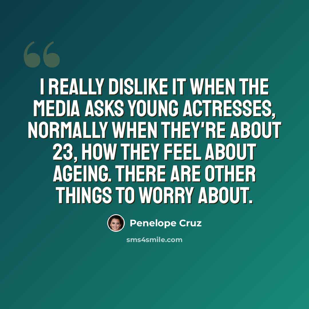 “I really dislike it when the media asks young actresses, normally when they're about 23, how they feel about ageing. There are other things to worry about.” quote by Penelope Cruz